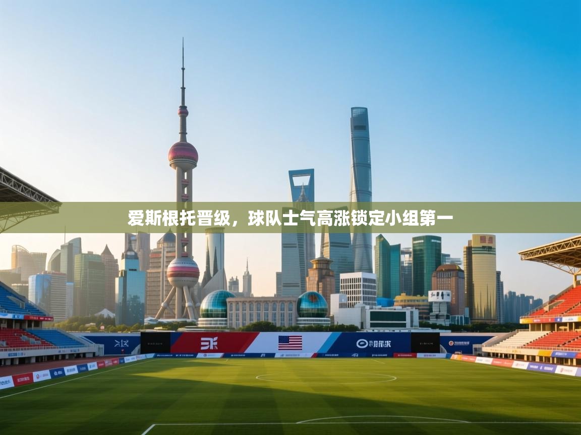 爱斯根托晋级，球队士气高涨锁定小组第一  第1张